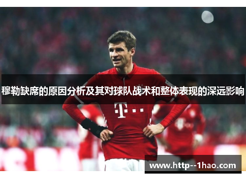 穆勒缺席的原因分析及其对球队战术和整体表现的深远影响