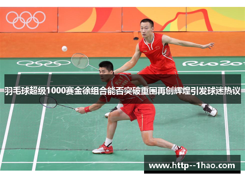 羽毛球超级1000赛金徐组合能否突破重围再创辉煌引发球迷热议