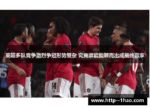 英超多队竞争激烈争冠形势复杂 究竟谁能脱颖而出成最终赢家