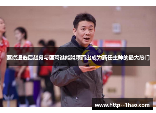 蔡斌退选后赵勇与匡琦谁能脱颖而出成为新任主帅的最大热门