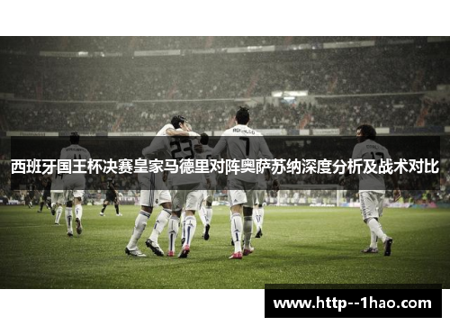 西班牙国王杯决赛皇家马德里对阵奥萨苏纳深度分析及战术对比 西班牙国王杯决赛皇家马德里对阵奥萨苏纳深度分析及战术对比
