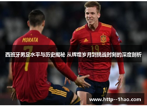 西班牙男足水平与历史揭秘 从辉煌岁月到挑战时刻的深度剖析 西班牙男足水平与历史揭秘 从辉煌岁月到挑战时刻的深度剖析