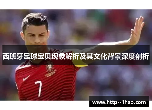 西班牙足球宝贝现象解析及其文化背景深度剖析 西班牙足球宝贝现象解析及其文化背景深度剖析