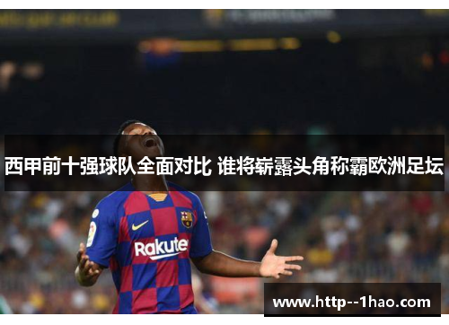 西甲前十强球队全面对比 谁将崭露头角称霸欧洲足坛 西甲前十强球队全面对比 谁将崭露头角称霸欧洲足坛