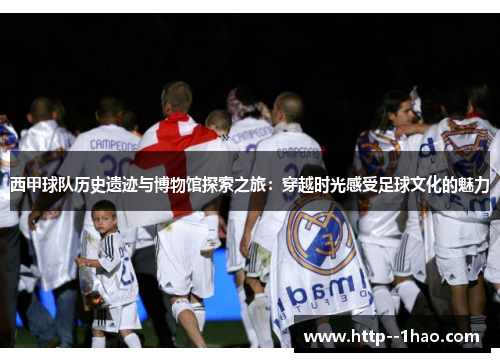 西甲球队历史遗迹与博物馆探索之旅:穿越时光感受足球文化的魅力 西甲球队历史遗迹与博物馆探索之旅:穿越时光感受足球文化的魅力