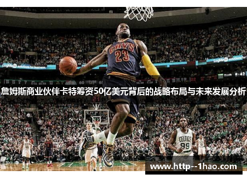 詹姆斯商业伙伴卡特筹资50亿美元背后的战略布局与未来发展分析 詹姆斯商业伙伴卡特筹资50亿美元背后的战略布局与未来发展分析