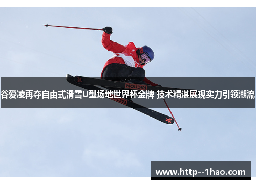 谷爱凌再夺自由式滑雪U型场地世界杯金牌 技术精湛展现实力引领潮流 谷爱凌再夺自由式滑雪U型场地世界杯金牌 技术精湛展现实力引领潮流