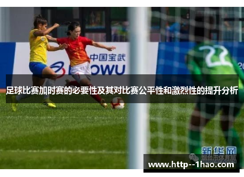 足球比赛加时赛的必要性及其对比赛公平性和激烈性的提升分析 足球比赛加时赛的必要性及其对比赛公平性和激烈性的提升分析