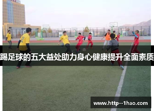 踢足球的五大益处助力身心健康提升全面素质 踢足球的五大益处助力身心健康提升全面素质