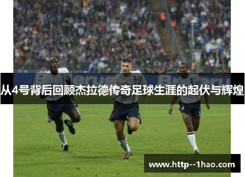 从4号背后回顾杰拉德传奇足球生涯的起伏与辉煌 从4号背后回顾杰拉德传奇足球生涯的起伏与辉煌