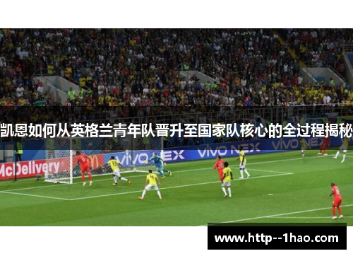 凯恩如何从英格兰青年队晋升至国家队核心的全过程揭秘 凯恩如何从英格兰青年队晋升至国家队核心的全过程揭秘