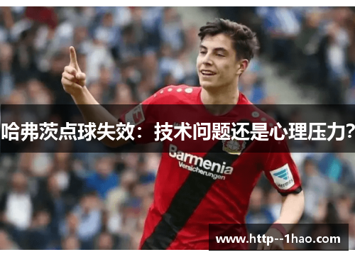 哈弗茨点球失效:技术问题还是心理压力? 哈弗茨点球失效:技术问题还是心理压力?