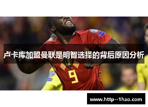 卢卡库加盟曼联是明智选择的背后原因分析 卢卡库加盟曼联是明智选择的背后原因分析