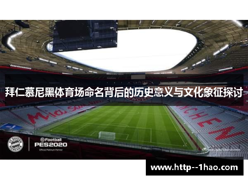 拜仁慕尼黑体育场命名背后的历史意义与文化象征探讨 拜仁慕尼黑体育场命名背后的历史意义与文化象征探讨