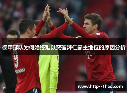 德甲球队为何始终难以突破拜仁霸主地位的原因分析 德甲球队为何始终难以突破拜仁霸主地位的原因分析