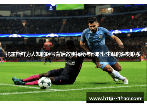 托雷斯鲜为人知的绰号背后故事揭秘与他职业生涯的深刻联系 托雷斯鲜为人知的绰号背后故事揭秘与他职业生涯的深刻联系