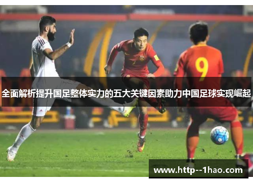 全面解析提升国足整体实力的五大关键因素助力中国足球实现崛起 全面解析提升国足整体实力的五大关键因素助力中国足球实现崛起