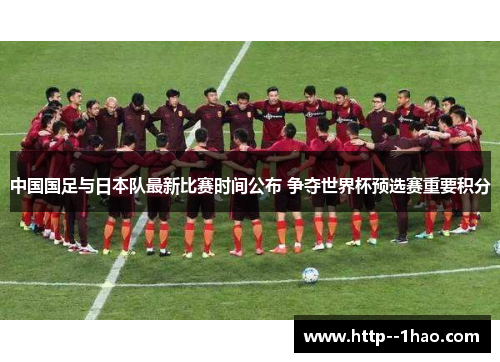 中国国足与日本队最新比赛时间公布 争夺世界杯预选赛重要积分 中国国足与日本队最新比赛时间公布 争夺世界杯预选赛重要积分