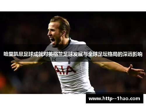 哈里凯恩足球成就对英格兰足球发展与全球足坛格局的深远影响 哈里凯恩足球成就对英格兰足球发展与全球足坛格局的深远影响