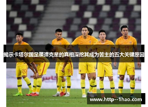 揭示卡塔尔国足屡遭克星的真相深挖其成为苦主的五大关键原因 揭示卡塔尔国足屡遭克星的真相深挖其成为苦主的五大关键原因