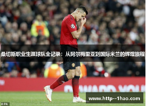 桑切斯职业生涯球队全记录:从阿尔梅里亚到国际米兰的辉煌旅程 桑切斯职业生涯球队全记录:从阿尔梅里亚到国际米兰的辉煌旅程