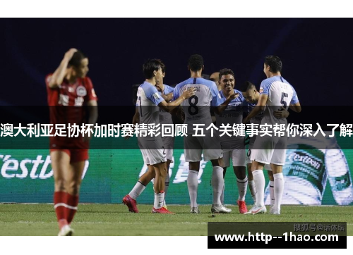 澳大利亚足协杯加时赛精彩回顾 五个关键事实帮你深入了解 澳大利亚足协杯加时赛精彩回顾 五个关键事实帮你深入了解