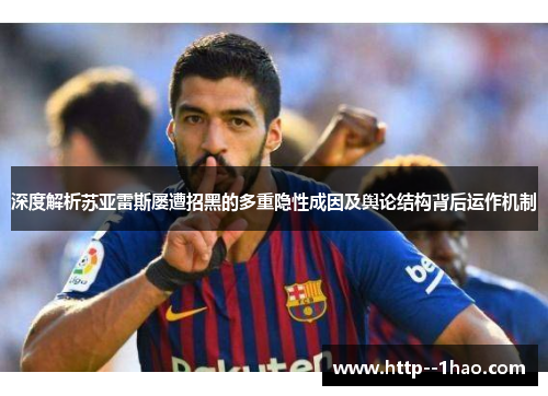 深度解析苏亚雷斯屡遭招黑的多重隐性成因及舆论结构背后运作机制 深度解析苏亚雷斯屡遭招黑的多重隐性成因及舆论结构背后运作机制