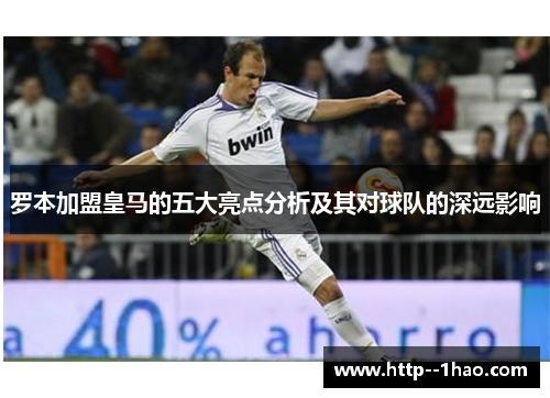 罗本加盟皇马的五大亮点分析及其对球队的深远影响 罗本加盟皇马的五大亮点分析及其对球队的深远影响