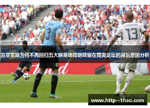 苏亚雷斯为何不再回归五大联赛选择继续留在南美足坛的背后原因分析 苏亚雷斯为何不再回归五大联赛选择继续留在南美足坛的背后原因分析