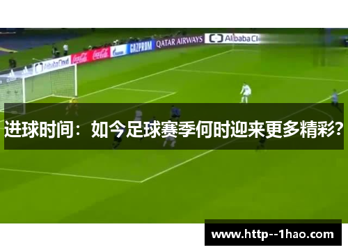 进球时间:如今足球赛季何时迎来更多精彩? 进球时间:如今足球赛季何时迎来更多精彩?