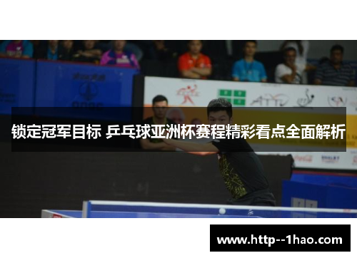 锁定冠军目标 乒乓球亚洲杯赛程精彩看点全面解析 锁定冠军目标 乒乓球亚洲杯赛程精彩看点全面解析