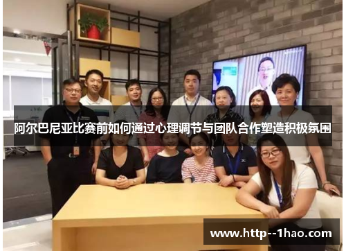 阿尔巴尼亚比赛前如何通过心理调节与团队合作塑造积极氛围 阿尔巴尼亚比赛前如何通过心理调节与团队合作塑造积极氛围