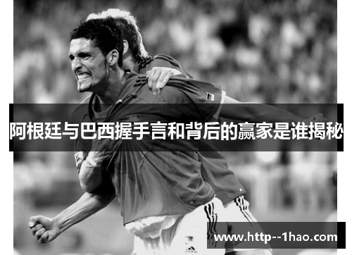 阿根廷与巴西握手言和背后的赢家是谁揭秘 阿根廷与巴西握手言和背后的赢家是谁揭秘