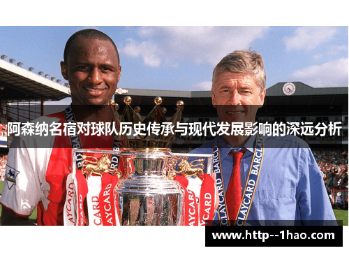 阿森纳名宿对球队历史传承与现代发展影响的深远分析 阿森纳名宿对球队历史传承与现代发展影响的深远分析