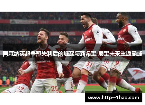 阿森纳英超争冠失利后的崛起与新希望 展望未来重返巅峰 阿森纳英超争冠失利后的崛起与新希望 展望未来重返巅峰