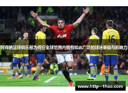 阿森纳足球俱乐部为何在全球范围内拥有如此广泛的球迷基础与影响力 阿森纳足球俱乐部为何在全球范围内拥有如此广泛的球迷基础与影响力