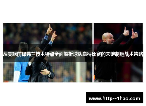 从曼联前锋弗兰技术特点全面解析球队赢得比赛的关键制胜战术策略 从曼联前锋弗兰技术特点全面解析球队赢得比赛的关键制胜战术策略