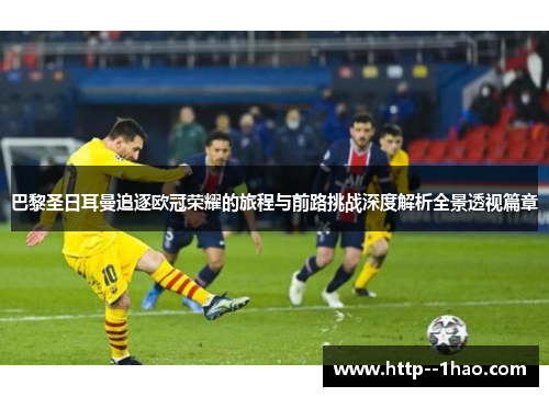 巴黎圣日耳曼追逐欧冠荣耀的旅程与前路挑战深度解析全景透视篇章 巴黎圣日耳曼追逐欧冠荣耀的旅程与前路挑战深度解析全景透视篇章