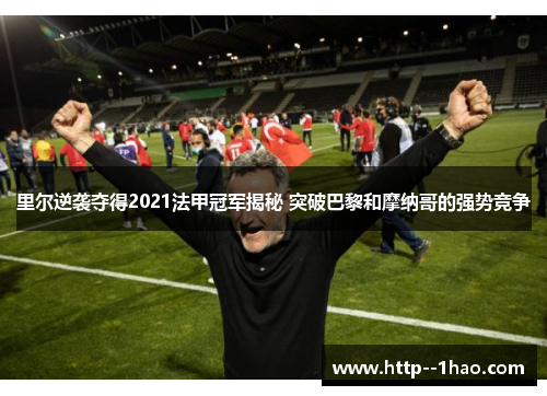 里尔逆袭夺得2021法甲冠军揭秘 突破巴黎和摩纳哥的强势竞争 里尔逆袭夺得2021法甲冠军揭秘 突破巴黎和摩纳哥的强势竞争