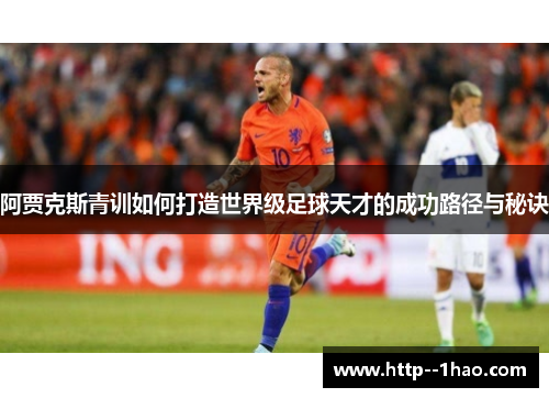 阿贾克斯青训如何打造世界级足球天才的成功路径与秘诀 阿贾克斯青训如何打造世界级足球天才的成功路径与秘诀