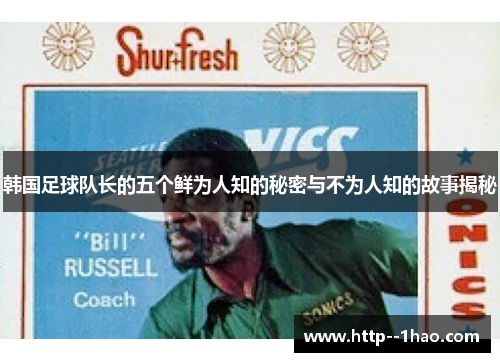 韩国足球队长的五个鲜为人知的秘密与不为人知的故事揭秘