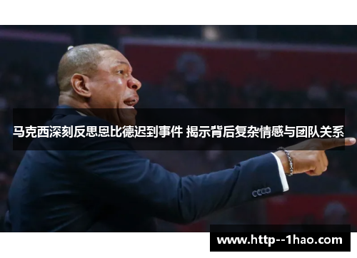 马克西深刻反思恩比德迟到事件 揭示背后复杂情感与团队关系