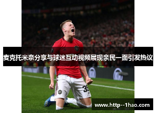 麦克托米奈分享与球迷互动视频展现亲民一面引发热议