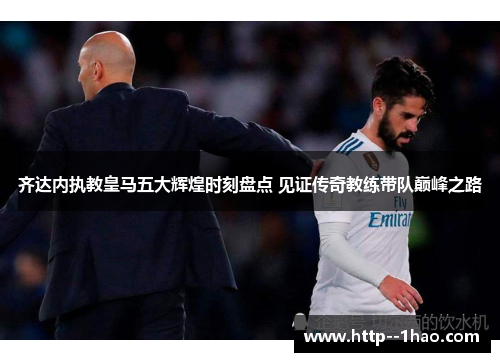 齐达内执教皇马五大辉煌时刻盘点 见证传奇教练带队巅峰之路