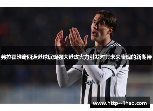 弗拉霍维奇四连进球展现强大进攻火力引发对其未来表现的新期待