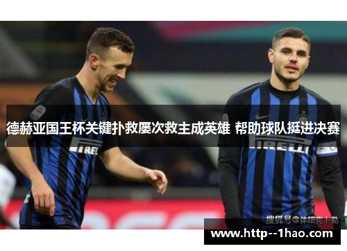 德赫亚国王杯关键扑救屡次救主成英雄 帮助球队挺进决赛