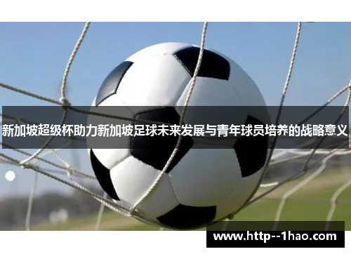 新加坡超级杯助力新加坡足球未来发展与青年球员培养的战略意义