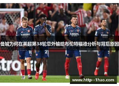 曼城为何在英超第38轮意外输给布伦特福德分析与背后原因 曼城为何在英超第38轮意外输给布伦特福德分析与背后原因