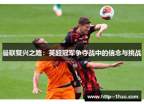 曼联复兴之路:英超冠军争夺战中的信念与挑战 曼联复兴之路:英超冠军争夺战中的信念与挑战