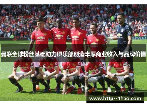 曼联全球粉丝基础助力俱乐部创造丰厚商业收入与品牌价值 曼联全球粉丝基础助力俱乐部创造丰厚商业收入与品牌价值